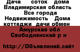 Дача 8,5 соток.2 дома. Владимирская область. - Все города Недвижимость » Дома, коттеджи, дачи обмен   . Амурская обл.,Свободненский р-н